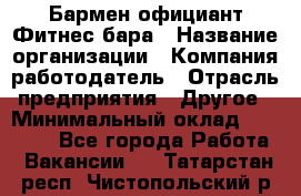 Бармен-официант Фитнес-бара › Название организации ­ Компания-работодатель › Отрасль предприятия ­ Другое › Минимальный оклад ­ 15 000 - Все города Работа » Вакансии   . Татарстан респ.,Чистопольский р-н